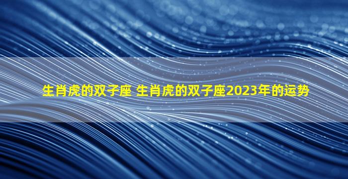 生肖虎的双子座 生肖虎的双子座2023年的运势